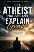 The Atheist Who Couldn't Explain Grace: How a Broken Life, Relentless Doubt, and Unexpected Grace Changed Everything (When God Found Me) B0H32CD2FZ Book Cover