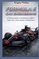 Formula E Car Engineering: A Technical Guide to Aerodynamics, Hybrid Power Units, Chassis Design, and Performance (The Historic Legacy of Automotive Speed, Innovation & Design) B0GJHRWZBP Book Cover