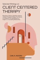 Selected Writings on Client Centered Therapy: Becoming a Person, Significant Aspects of Client Centered Therapy, The Process of Therapy, and The Development of Insight in a Counseling Relationship 1953450784 Book Cover