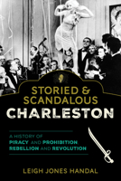 Storied & Scandalous Charleston: A History of Piracy and Prohibition, Rebellion and Revolution 1493061852 Book Cover