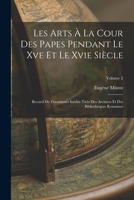 Les Arts À La Cour Des Papes Pendant Le Xve Et Le Xvie Siècle: Recueil De Documents Inédits Tirés Des Archives Et Des Bibliothèques Romaines; Volume 2 1019136332 Book Cover