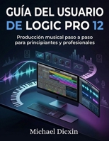 Guía del usuario de Logic Pro 12: Producción musical paso a paso para principiantes y profesionales (Spanish Edition) B0GXQ41343 Book Cover