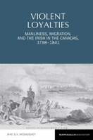 Violent Loyalties: Manliness, Migration, and the Irish in the Canadas, 1798-1841 1802078282 Book Cover