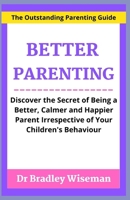 BETTER PARENTING: Discover the Secret of Being a Better, Calmer and Happier Parent Irrespective of Your Children's Behaviour B098WDB3QN Book Cover