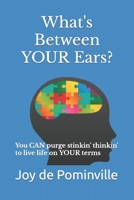 What's Between YOUR Ears?: You CAN purge stinkin' thinkin' to live life on YOUR terms B0BT6ZRPQS Book Cover