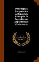 Philosophia Peripatetica: Antiquorum Principiis Et Recentiorum Experimentis Conformata 1274193338 Book Cover