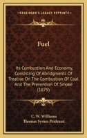 Fuel: Its Combustion And Economy, Consisting Of Abridgments Of Treatise On The Combustion Of Coal And The Prevention Of Smoke 0548592934 Book Cover