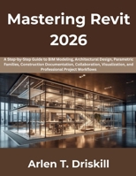 Mastering Revit 2026: A Step-by-Step Guide to BIM Modeling, Architectural Design, Parametric Families, Construction Documentation, Collaboration, Visualization, and Professional Project Workflows B0H7M922Y9 Book Cover