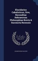 Elucidarius Cabalisticus, Sive, Reconditae Hebraeorum Philosophiae Brevis & Succincta Recensio 1340039923 Book Cover