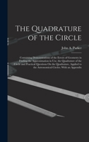 The Quadrature of the Circle: Containing Demonstrations of the Errors of Geometry in Finding the Approximation in Use, the Quadrature of the Circle ... to the Astronomical Circles. With an Appendix 1017638330 Book Cover