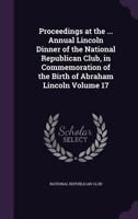 Proceedings at the ... annual Lincoln dinner of the National Republican Club, in commemoration of the birth of Abraham Lincoln Volume 17 1171650582 Book Cover
