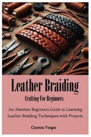 Leather Braiding Crafting For Beginners: An Absolute Beginners Guide to Learning Leather Braiding Techniques with Projects B0CV3RWN6Z Book Cover