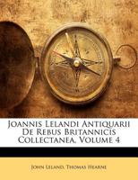 Joannis Lelandi Antiquarii De Rebus Britannicis Collectanea, Volume 4 1294355791 Book Cover