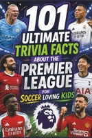 101 Ultimate Trivia Facts About the Premier League for Soccer Loving Kids: Impress Friends & Family With Random Knowledge About the World’s Great Football Teams and Players B0H7DD54FD Book Cover