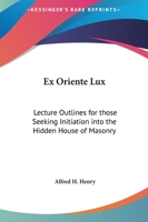 Ex Oriente Lux: Lecture Outlines for those Seeking Initiation into the Hidden House of Masonry 1162564679 Book Cover