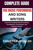 COMPLETE GUIDE FOR MUSIC PERFORMERS AND SONG WRITERS: Learn the Fundamentals of Creativity, Arrangement, Presentation, and Audience Impact B0H6SKW9V8 Book Cover