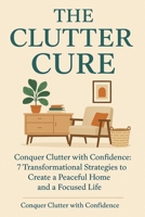 The Clutter Cure: Conquer Clutter With Confidence - 7 Transformational Strategies to create a peaceful home and a focused life B0F2STR34C Book Cover