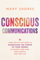 Conscious Communications: Your Step-by-Step Guide to Harnessing the Power of Your Words to Change Your Mind, Your Choices, and Your Life 1401952135 Book Cover
