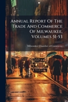 Annual Report Of The Trade And Commerce Of Milwaukee, Volumes 51-53 1270741934 Book Cover