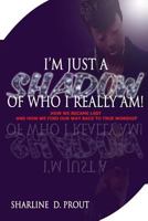 I'm Just A Shadow of Who I Really Am!: How We Became Lost and How We find Our Way Back to True Worship 1481288555 Book Cover