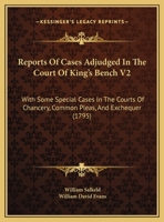 Reports Of Cases Adjudged In The Court Of King's Bench V2: With Some Special Cases In The Courts Of Chancery, Common Pleas, And Exchequer 1164952420 Book Cover