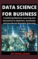 Data Science For Business: Combining Machine Learning, And Economic To Optimize, Automate And Accelerate Business Outcome B096XNM3G3 Book Cover