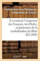 A Sa Majesta(c) L'Empereur Des Franaais, Roi D'Italie, Et Protecteur de La Confa(c)Da(c)Ration Du Rhin 2013677391 Book Cover