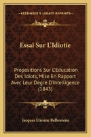 Essai Sur L'Idiotie: Propositions Sur L'Education Des Idiots, Mise En Rapport Avec Leur Degre D'Intelligence (1843) (French Edition) 1120416469 Book Cover
