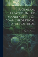 A General Treatise On The Manufacture Of Soap, Theoretical And Practical 102153515X Book Cover