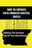 How To Improve Your Problem-Solving Skills: Making The Greatest Use Of Your Mind Power: How To To Make Full Use Of Your Potential B098L4KT1P Book Cover