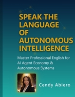 Speak the Language of Autonomous Intelligence: Master Professional English for the AI Agent Economy & Autonomous Systems B0H35ZGN2K Book Cover