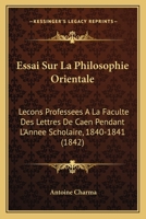 Essai Sur La Philosophie Orientale: Lecons Professees A La Faculte Des Lettres De Caen Pendant L'Annee Scholaire, 1840-1841 (1842) 1166796574 Book Cover