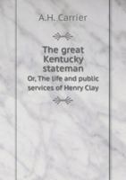 The Great Kentucky Stateman Or, the Life and Public Services of Henry Clay 5518951698 Book Cover