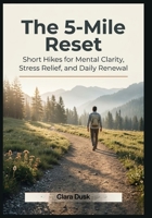 The 5-Mile Reset Short Hikes for Mental Clarity, Stress Relief, and Daily Renewal B0GZSD9DC1 Book Cover