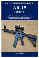 LA COSTRUZIONE DELL'AR-15 GUIDA: La guida da principiante a professionista su come assemblare, costruire, riparare e mantenere il fucile AR-15 da zero (Italian Edition) B0CQ4G9VBD Book Cover