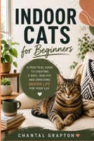 Indoor Cats for Beginners: A Practical Guide to Creating a Safe, Healthy, and Enriching Indoor Life for Your Cat (The Grapton Family Library) B0HGZM584H Book Cover
