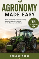 Agronomy Made Easy: Proven Strategies for Sustainable Farming, Soil Health, and Crop Production for the Modern Agricultural World B0H7NFBDW4 Book Cover