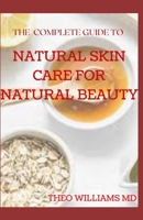 The Complete Guide to Natural Skin Care for Natural Beauty: The Guide to Using Natural Ingredients for Wellness, Personal Skincare And Enrich Your Ski B08HTBWT8N Book Cover