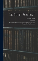 Le Petit Soldat: Manuel Des Principales Institutions Militaires Et Guide Pratique En Pays Ennemi... 1018714243 Book Cover