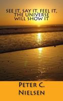 See it, Say it, Feel it, the Universe will Show it 1494227223 Book Cover