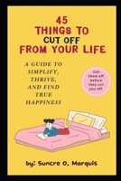 45 THINGS TO CUT OFF FROM YOUR LIFE: A GUIDE TO SIMPLIFY, THRIVE, AND FIND TRUE HAPPINESS B0CKPK1889 Book Cover