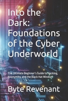 Into the Dark: Foundations of the Cyber Underworld: The Ultimate Beginner’s Guide to Hacking, Anonymity, and the Black Hat Mindset (Ghosts of the ... hackers, from foundations to future series.) B0FGW3ZWBK Book Cover