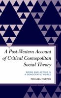 A Post-Western Account of Critical Cosmopolitan Social Theory: Being and Acting in a Democratic World 1538149931 Book Cover