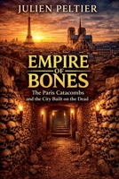 Empire of Bones - The Secret History of the Paris Catacombs and the City Built on the Dead B0GVGNNHCY Book Cover