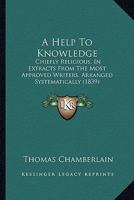 A Help to Knowledge: Chiefly Religious, in Extracts from the Most Approved Writers, Arranged Systematically 1022098217 Book Cover