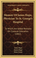 Memoir Of James Hope, Physician To St. George's Hospital: To Which Are Added Remarks On Classical Education 1104190451 Book Cover