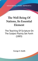 The Well Being Of Nations, Its Essential Element: The Teaching Of Scripture On The Subject Plainly Set Forth 1166459101 Book Cover