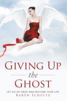 Giving Up the Ghost: Let Go of Grief and Restore Your Life 1499077513 Book Cover