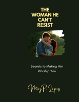 THE WOMAN HE CAN'T RESIST: Secrets to Making Him Worship You B0C1J1RGXZ Book Cover