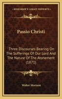 Passio Christi: Three Discourses Bearing On The Sufferings Of Our Lord And The Nature Of The Atonement 1437041418 Book Cover